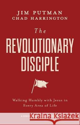 The Revolutionary Disciple: Walking Humbly with Jesus in Every Area of Life Jim Putman Chad Harrington 9781970102482