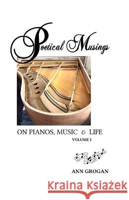 Poetical Musings on Pianos, Music & Life: Vol. I Ann Grogan 9781970109863 Anewpress