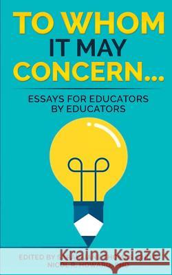 To Whom it May Concern...: Essays for educators by educators Nicol R. Howard Kat Beattie Jennifer M. Rowlett 9781970133097 Edumatch