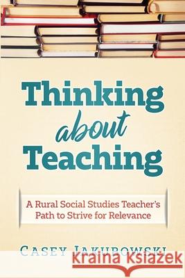 Thinking About Teaching: A Rural Social Studies Teacher's Path to Strive for Excellence Casey T. Jakubowski 9781970133226 Edumatch