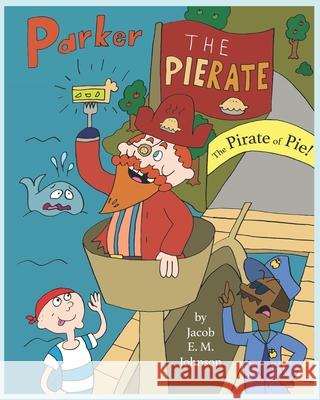 Parker the Pierate: The Pirate of Pie! Jacob E. M. Johnson 9781970141009