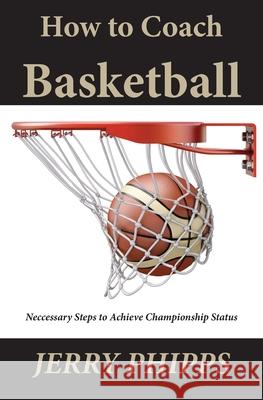 How to Coach Basketball: Necessary Steps to Achieve Championship Status Jerry Phipps 9781970153309 La Maison Publishing, Inc.