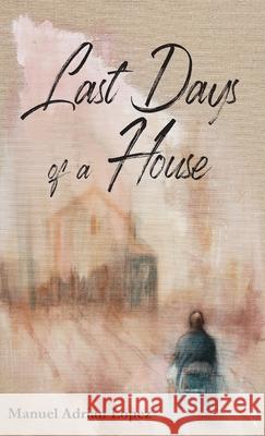 Last Days of a House Manuel Adrian Lopez 9781970153354 La Maison Publishing, Inc.