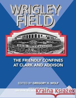 Wrigley Field: The Friendly Confines at Clark and Addison Gregory H. Wolf Bill Nowlin Len Levin 9781970159011 Society for American Baseball Research