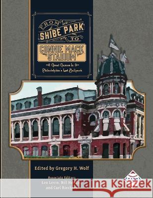 From Shibe Park to Connie Mack Stadium: Great Games in Philadelphia's Lost Ballpark Gregory H Wolf 9781970159868