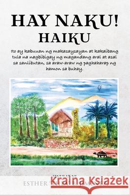 Hay Naku! Haiku: Ito ay kabuuan ng makasaysayan at kakaibang tula na nagbibigay ng magandang aral at asal sa sanlibutan, sa araw-araw n Esther Jimenez 9781970160369