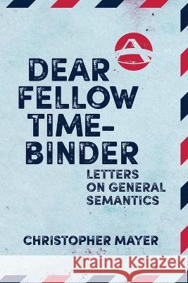 Dear Fellow Time-Binder: Letters on General Semantics Christopher Mayer 9781970164169 Institute of General Semantics