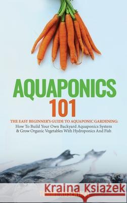 Aquaponics 101: The Easy Beginner's Guide to Aquaponic Gardening: How To Build Your Own Backyard Aquaponics System and Grow Organic Ve Rosenthal, Tommy 9781970177015 Semsoli