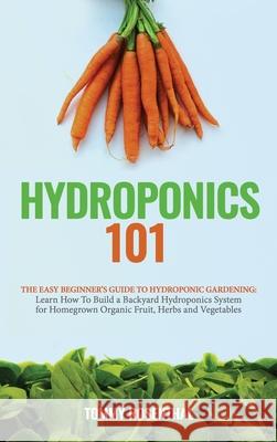 Hydroponics 101: The Easy Beginner's Guide to Hydroponic Gardening. Learn How To Build a Backyard Hydroponics System for Homegrown Orga Tommy Rosenthal 9781970177022