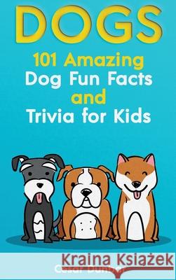 Dogs: 101 Amazing Dog Fun Facts And Trivia For Kids Learn To Love and Train The Perfect Dog (WITH 40+ PHOTOS!) Dunbar, Cesar 9781970177077