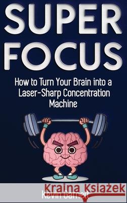 Super Focus: How to Turn Your Brain into a Laser-Sharp Concentration Machine Kevin Garnett 9781970177091