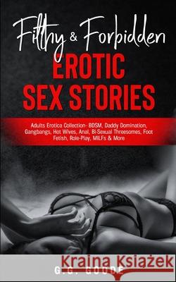 Filthy & Forbidden Erotic Sex Stories: Adults Erotica Collection- BDSM, Daddy Domination, Gang Bangs, Hot Wives, Anal, Bi-Sexual Threesomes, Foot Feti G. G. Goode 9781970182118 Goode Publications