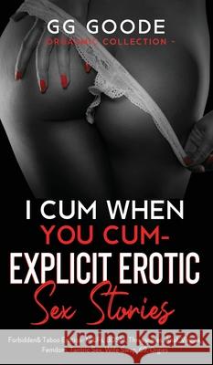 I Cum When You Cum - Explicit Erotic Sex Stories: Forbidden & Taboo Erotica- MILFs, BDSM, Threesomes, Anal, Femdom, Tantric Sex, Wife Swapping, Roleplay, Forbidden Desires, 69, Orgies (Orgasmic Collec G G Goode 9781970182330 Goode Publications