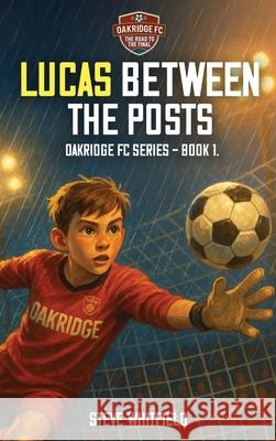 Lucas Between the Posts: Oakridge FC Series - Book 1 Steve Whitfield 9781970440096