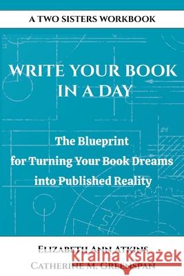 Write Your Book in a Day: The Blueprint for Turning Your Book Dreams into Published Reality Elizabeth Ann Atkins Catherine M. Greenspan 9781970476002 Two Sisters Writing and Publishing LLC