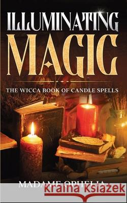 Illuminating Magic: The Wicca Book of Candle Spells Madame Ophelia 9781970565003 Publishdrive