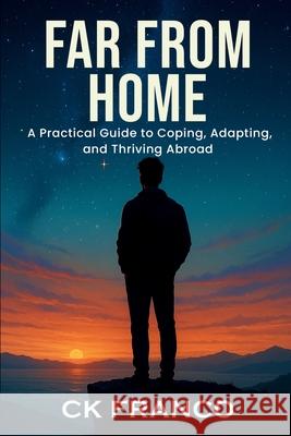 Far from Home: A Practical Guide to Coping, Adapting, and Thriving Abroad Ck Franco 9781970744163 Ck Legacy Bytes