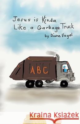 Jesus is Kinda Like a Garbage Truck Diane Vogel 9781970749571 Diane Vogel