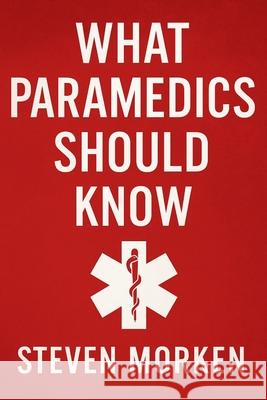What Paramedics Should Know Steven M. Morken 9781970776041 Morken Marketing LLC