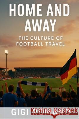 Home and Away: The Culture of Football Travel Gigi Romano 9781970852011