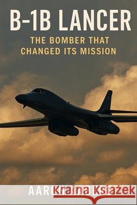 B-1B Lancer: The Bomber That Changed Its Mission Aaron Aaberg 9781970852035 Independently Published