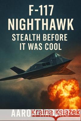 F-117 Nighthawk: Stealth Before It Was Cool Aaron Aaberg 9781970852042 Independently Published