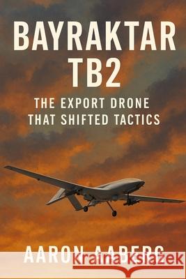 Bayraktar TB2: The Export Drone That Shifted Tactics Aaron Aaberg 9781970852059 Independently Published