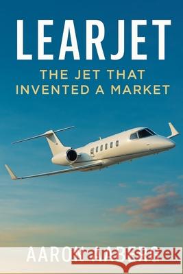 Learjet: The Jet That Invented a Market Aaron Aaberg 9781970852097 Independently Published