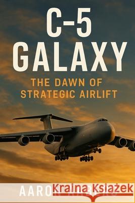 C-5 Galaxy: The Dawn of Strategic Airlift Aaron Aaberg 9781970852127 Independently Published