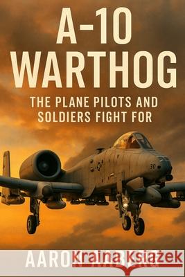 A-10 Warthog: The Plane Pilots and Soldiers Fight For Aaron Aaberg 9781970852189 Independently Published