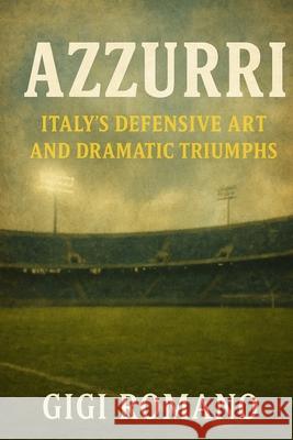 Azzurri: Italy's Defensive Art and Dramatic Triumphs Gigi Romano 9781970852202
