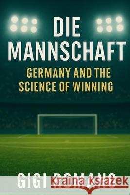 Die Mannschaft: Germany and the Science of Winning Gigi Romano 9781970852219 Independently Published