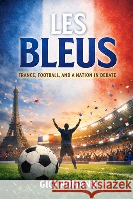 Les Bleus: France, Football, and a Nation in Debate Gigi Romano 9781970852233 Independently Published