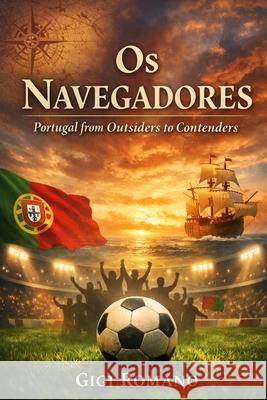 Os Navegadores: Portugal from Outsiders to Contenders Gigi Romano 9781970852271 Independently Published