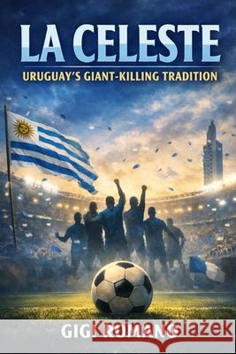 La Celeste: Uruguay's Giant-Killing Tradition Gigi Romano 9781970852295 Independently Published