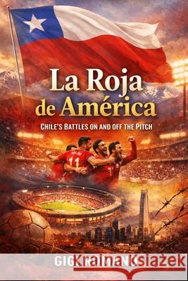 La Roja de Am?rica: Chile's Battles on and off the Pitch Gigi Romano 9781970852356 Independently Published