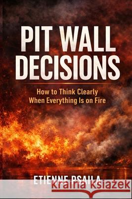 Pit Wall Decisions: How to Think Clearly When Everything Is on Fire Etienne Psaila 9781970852998 Independently Published