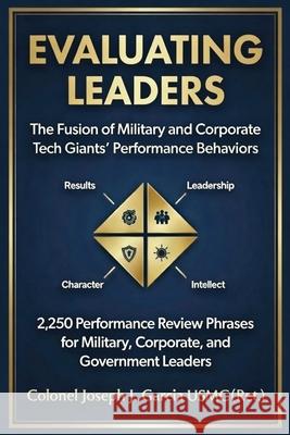 Evaluating Leaders: The Fusion of Military and Corporate Tech Giants' Performance Behaviors Usmc (Ret ). Colonel Joseph J. Garcia 9781970853322 Book Publishing Wizards