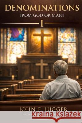 Denominations: From God or Man? Volume One John F. Lugger 9781970901047 Eagle Wings Publishing
