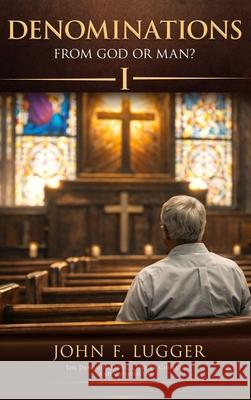 Denominations: From God or Man? Volume One John F. Lugger 9781970901054 Eagle Wings Publishing
