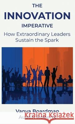 The Innovation Imperative: How Extraordinary Leaders Sustain the Spark Vanya Boardman Austin Roberts 9781970962017 Playinnove LLC