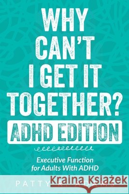Why Can't I Get It Together? (ADHD Edition): Executive Function for Adults With ADHD Patty R. Adams 9781971009124 Cantelune Press