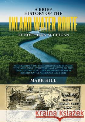 A Brief History of The Inland Water Route of Northern Michigan Mark Hill 9781971141282