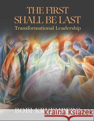 The First Shall Be Last: Transformational Leadership Bobi Kruemberg 9781971228983 Bobi Kruemberg