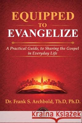 Equipped to Evangelize: A Practical Guide, to Sharing the Gospel in Everyday Life: A practical uide, to sarin te ospel: A practical uide, Frank Archbold 9781971265070 Fs Archbold Publishing LLC