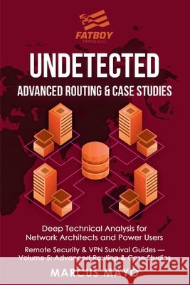 Undetected: Advanced Routing & Case Studies: Deep Technical Analysis for Network Architects and Power Users: Advanced Routing & Case Studies: Fatboy Travels LLC Marcus Mayo 9781971277042 Fatboy Travels LLC