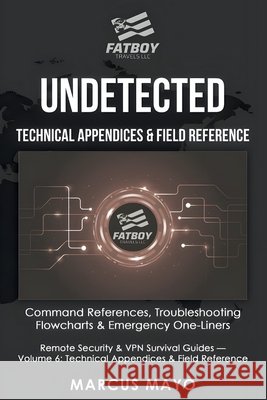 Undetected: Technical Appendices & Field Reference: The Complete Command Reference and Troubleshooting Guide: Technical Appendices & Field Reference: Fatboy Travels LLC Marcus Mayo 9781971277059 Fatboy Travels LLC