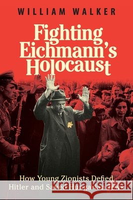 Fighting Eichmann's Holocaust: How Young Zionists Defied Hitler and Saved Hungarian Jews Walker, William 9781971400211