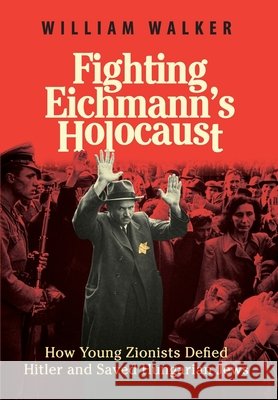 Fighting Eichmann's Holocaust: How Young Zionists Defied Hitler and Saved Hungarian Jews Walker, William 9781971400228