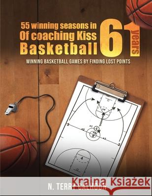 55 Winning Seasons In 61 Years Of Coaching Kiss Basketball: Winning Basketball Games by Finding Lost Points Nathan Terry Calhoun 9781971478579 Parker Publishers
